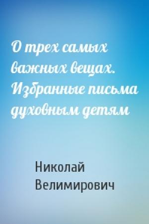 Обложка книги «О трех самых важных вещах. Избранные письма духовным детям» — Николай Велимирович Сербский