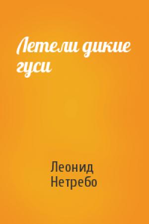 Обложка книги «Летели дикие гуси» — Леонид Нетребо