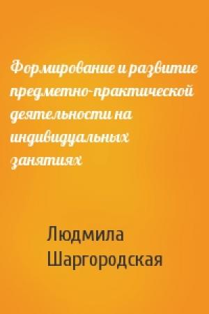 Обложка книги «Формирование и развитие предметно-практической деятельности на индивидуальных занятиях» — Людмила Шаргородская