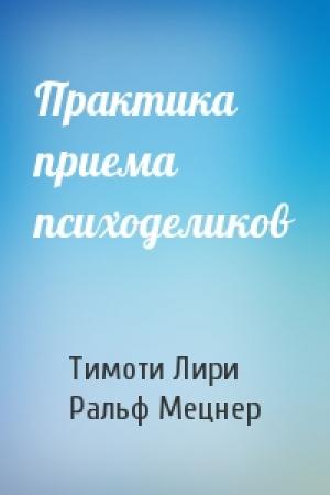 Обложка книги «Практика приема психоделиков» — Тимоти Лири, Ральф Мецнер