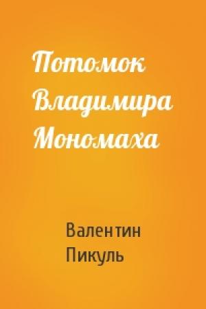Обложка книги «Потомок Владимира Мономаха» — Валентин Саввич Пикуль