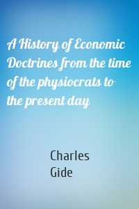 A History of Economic Doctrines from the time of the physiocrats to the present day