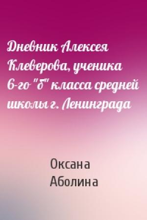 Обложка книги «Дневник Алексея Клеверова, ученика 6-го "б" класса средней школы г. Ленинграда» — Оксана Аболина