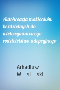 Autokreacja małżonków bezdzietnych do wielowymiarowego rodzicielstwa adopcyjnego