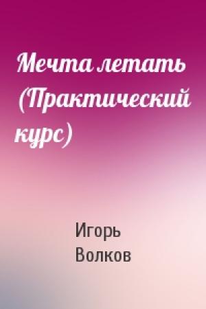 Обложка книги «Мечта летать (Практический курс)» — Игорь Волков