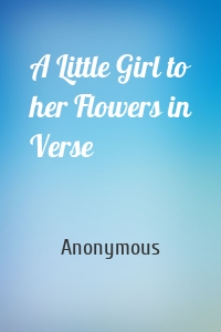 A Little Girl to her Flowers in Verse