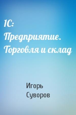 Обложка книги «1С: Предприятие. Торговля и склад» — Игорь Суворов