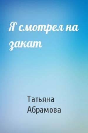 Обложка книги «Я смотрел на закат» — Татьяна Абрамова