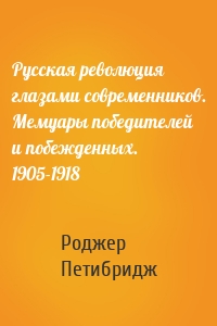 Русская революция глазами современников. Мемуары победителей и побежденных. 1905-1918
