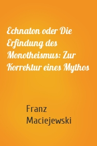 Echnaton oder Die Erfindung des Monotheismus: Zur Korrektur eines Mythos