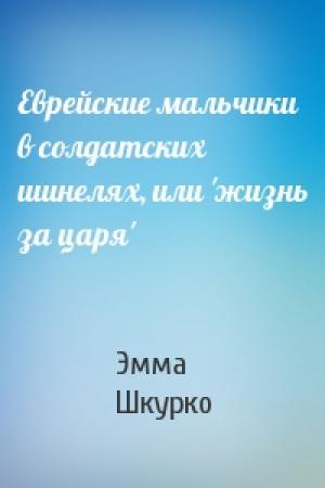 Обложка книги «Еврейские мальчики в солдатских шинелях, или 'жизнь за царя'» — Эмма Шкурко