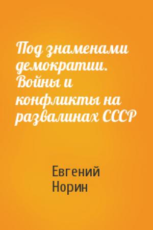 Обложка книги «Под знаменами демократии. Войны и конфликты на развалинах СССР» — Евгений Норин