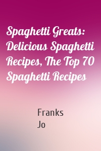 Spaghetti Greats: Delicious Spaghetti Recipes, The Top 70 Spaghetti Recipes