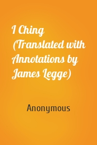 I Ching (Translated with Annotations by James Legge)