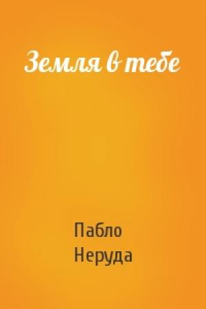 Обложка книги «Земля в тебе» — Пабло Неруда
