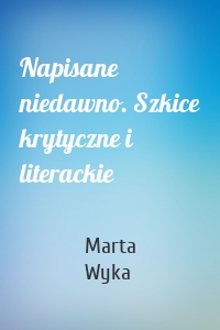 Napisane niedawno. Szkice krytyczne i literackie
