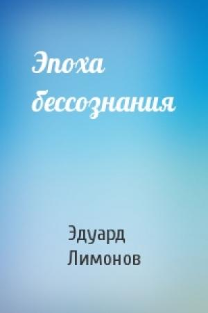 Обложка книги «Эпоха бессознания» — Эдуард Лимонов