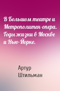 В Большом театре и Метрополитен-опера. Годы жизни в Москве и Нью-Йорке.