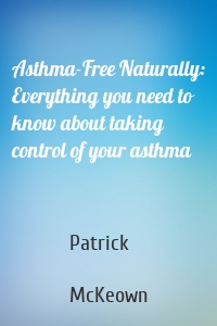 Asthma-Free Naturally: Everything you need to know about taking control of your asthma