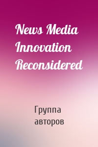 News Media Innovation Reconsidered