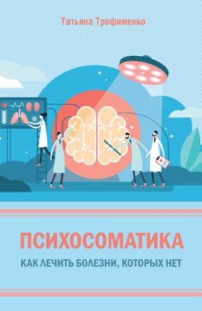 Обложка книги «Психосоматика. Как лечить болезни, которых нет» — Татьяна Трофименко