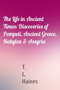 The Life in Ancient Times: Discoveries of Pompeii, Ancient Greece, Babylon & Assyria