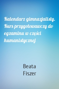 Kalendarz gimnazjalisty. Kurs przygotowawczy do egzaminu w części humanistycznej
