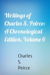 Writings of Charles S. Peirce: A Chronological Edition, Volume 6