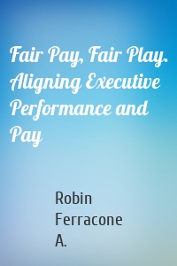 Fair Pay, Fair Play. Aligning Executive Performance and Pay