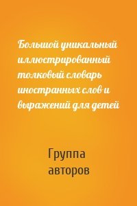 Большой уникальный иллюстрированный толковый словарь иностранных слов и выражений для детей