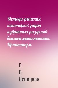 Методы решения некоторых задач избранных разделов высшей математики. Практикум