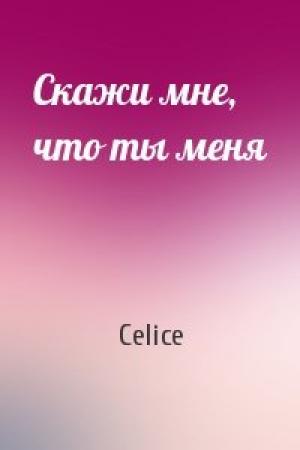 Обложка книги «Скажи мне, что ты меня» — Celice