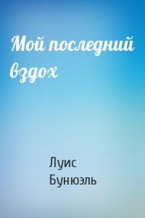 Обложка книги «Мой последний вздох» — Луис Бунюэль