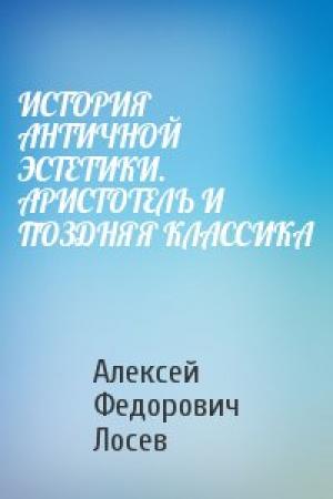 Обложка книги «ИСТОРИЯ АНТИЧНОЙ ЭСТЕТИКИ. АРИСТОТЕЛЬ И ПОЗДНЯЯ КЛАССИКА» — Алексей Лосев