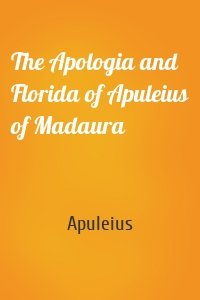 The Apologia and Florida of Apuleius of Madaura