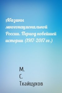 Абазины многонациональной России. Период новейшей истории (1917–2017 гг.)