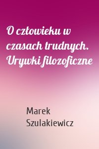 O człowieku w czasach trudnych. Urywki filozoficzne