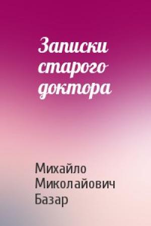 Обложка книги «Записки старого доктора» — Михайло Миколайович Базар