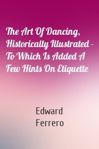 The Art Of Dancing, Historically Illustrated - To Which Is Added A Few Hints On Etiquette