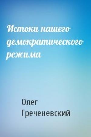 Обложка книги «Истоки нашего демократического режима» — Олег Греченевский