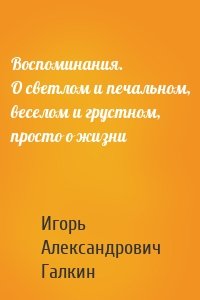 Воспоминания. О светлом и печальном, веселом и грустном, просто о жизни