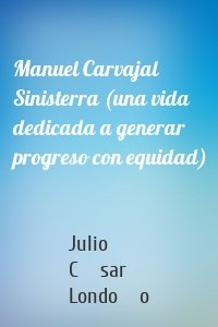 Manuel Carvajal Sinisterra (una vida dedicada a generar progreso con equidad)