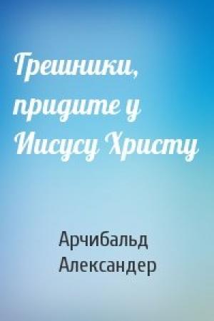 Обложка книги «Грешники, придите у Иисусу Христу» — Арчибальд Александер