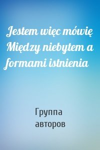 Jestem więc mówię Między niebytem a formami istnienia