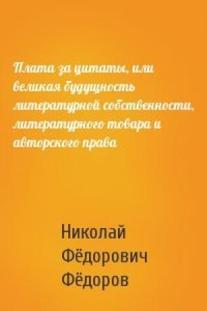 Обложка книги «Плата за цитаты, или великая будущность литературной собственности, литературного товара и авторского права» — Николай Фёдоров