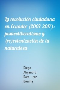 La revolución ciudadana en Ecuador (2007-2017): posneoliberalismo y (re)colonización de la naturaleza