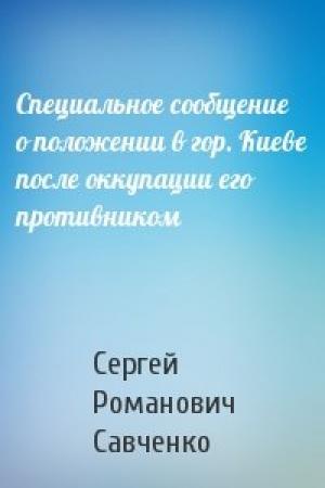 Обложка книги «Специальное сообщение о положении в гор. Киеве после оккупации его противником» — Сергей Романович Савченко