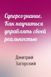 Суперсознание. Как научиться управлять своей реальностью