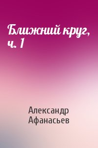 Александр Афанасьев - Ближний круг, ч. 1