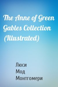 The Anne of Green Gables Collection (Illustrated)